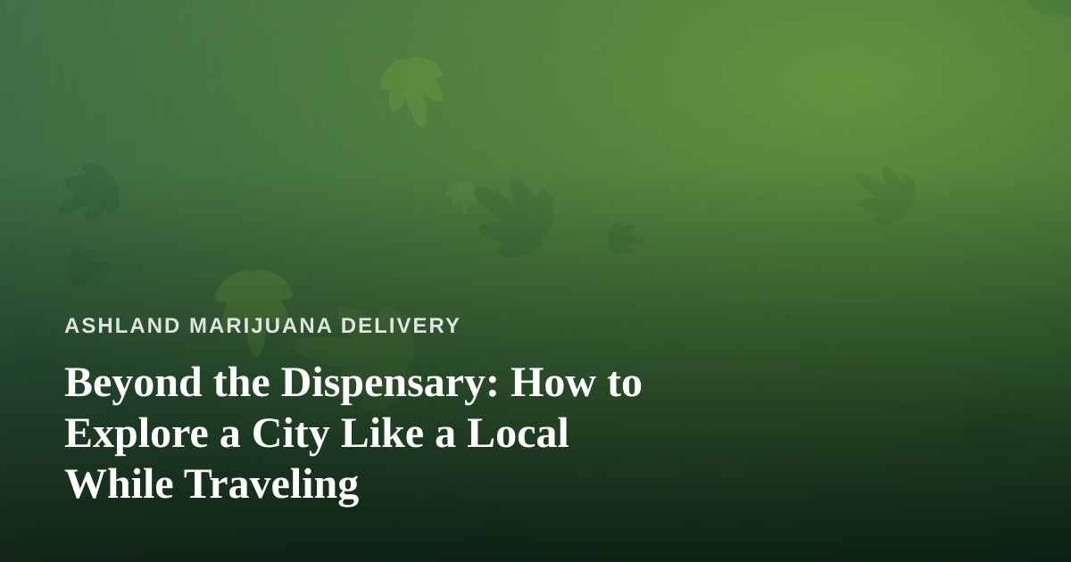 Beyond the Dispensary: How to Explore a City Like a Local While Traveling