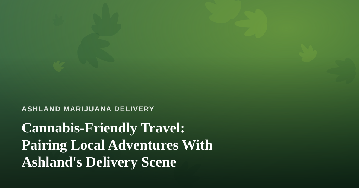 Cannabis-Friendly Travel: Pairing Local Adventures With Ashland’s Delivery Scene