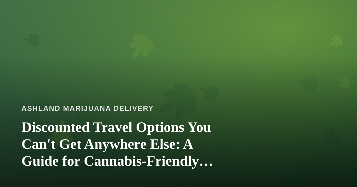 Discounted Travel Options You Can’t Get Anywhere Else: A Guide for Cannabis-Friendly Explorers