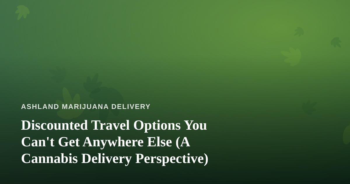 Discounted Travel Options You Can’t Get Anywhere Else (A Cannabis Delivery Perspective)