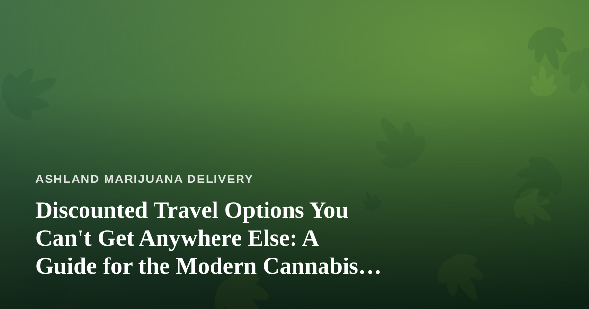 Discounted Travel Options You Can’t Get Anywhere Else: A Guide for the Modern Cannabis Consumer