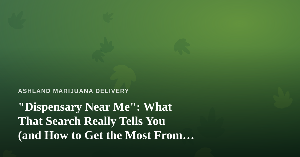 “Dispensary Near Me”: What That Search Really Tells You (and How to Get the Most From It)