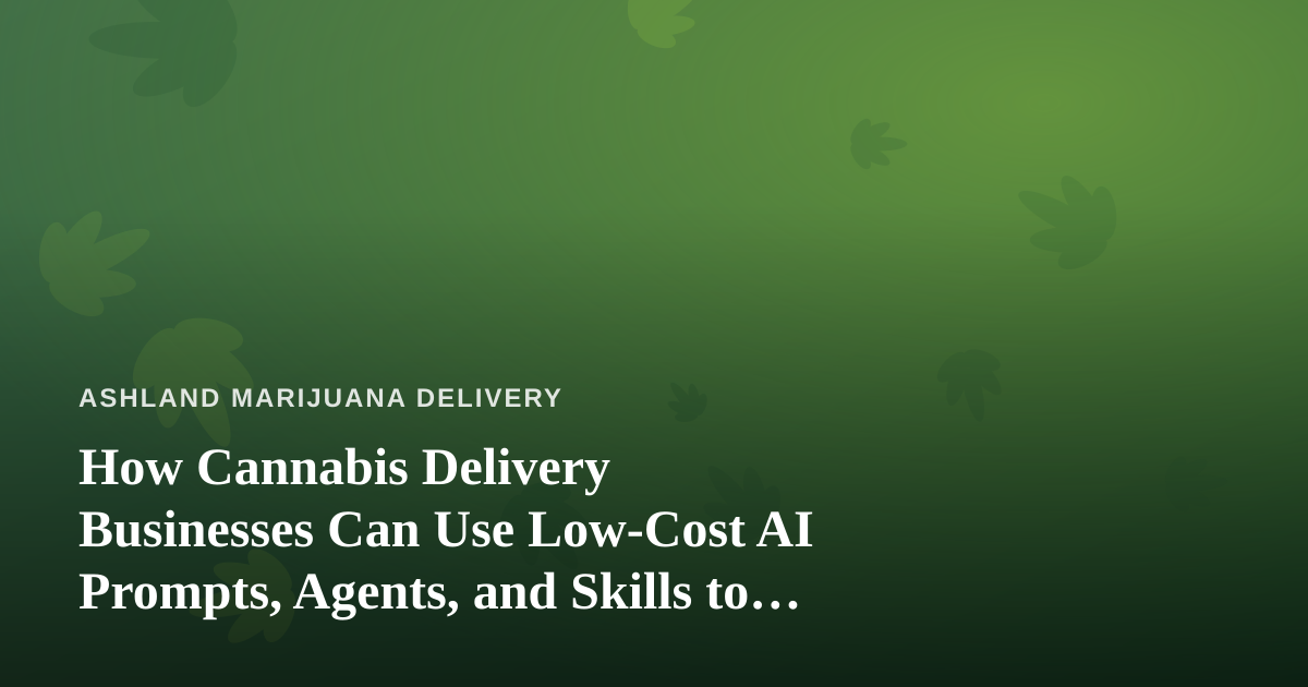 How Cannabis Delivery Businesses Can Use Low-Cost AI Prompts, Agents, and Skills to Grow
