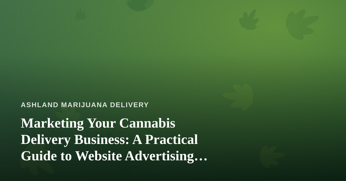 Marketing Your Cannabis Delivery Business: A Practical Guide to Website Advertising That Actually Works