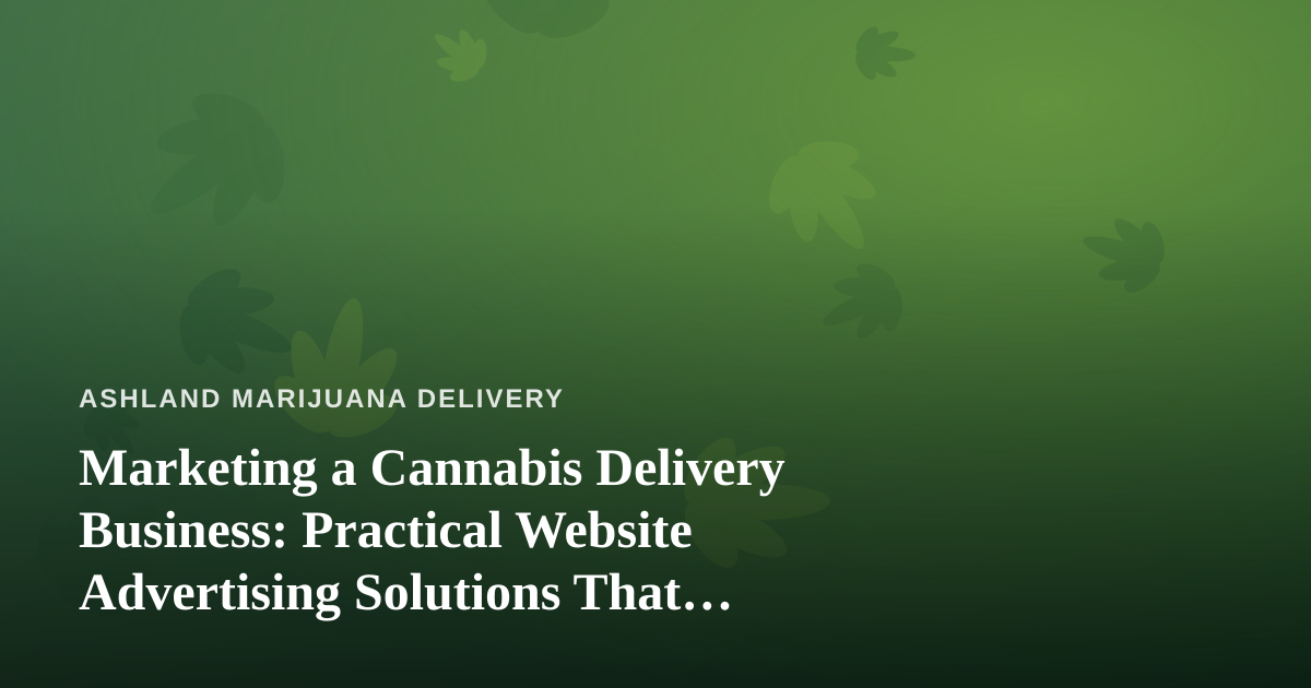 Marketing a Cannabis Delivery Business: Practical Website Advertising Solutions That Actually Work
