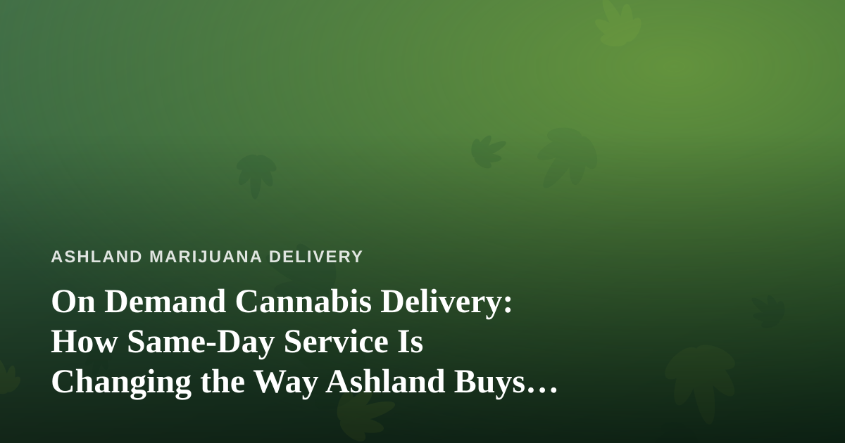 On Demand Cannabis Delivery: How Same-Day Service Is Changing the Way Ashland Buys Weed