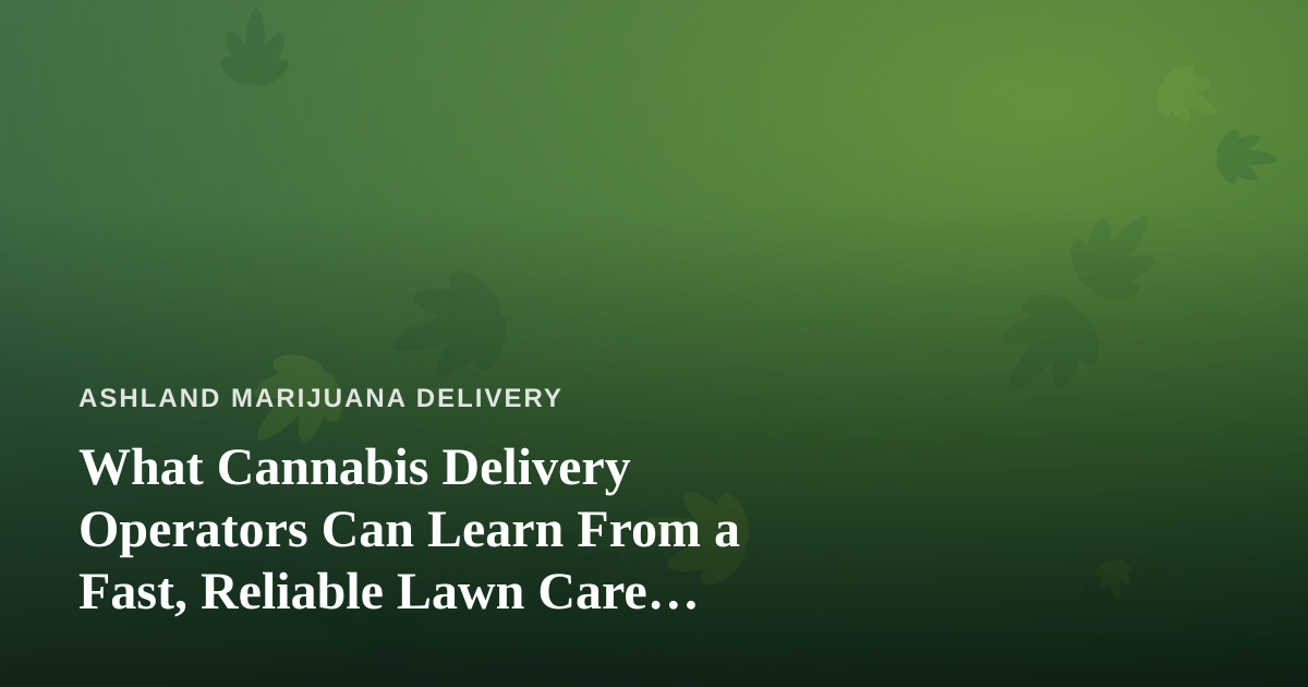 What Cannabis Delivery Operators Can Learn From a Fast, Reliable Lawn Care Company
