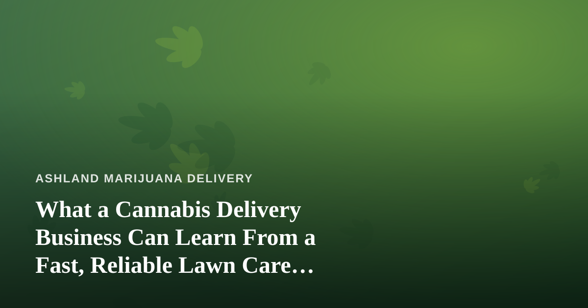 What a Cannabis Delivery Business Can Learn From a Fast, Reliable Lawn Care Company