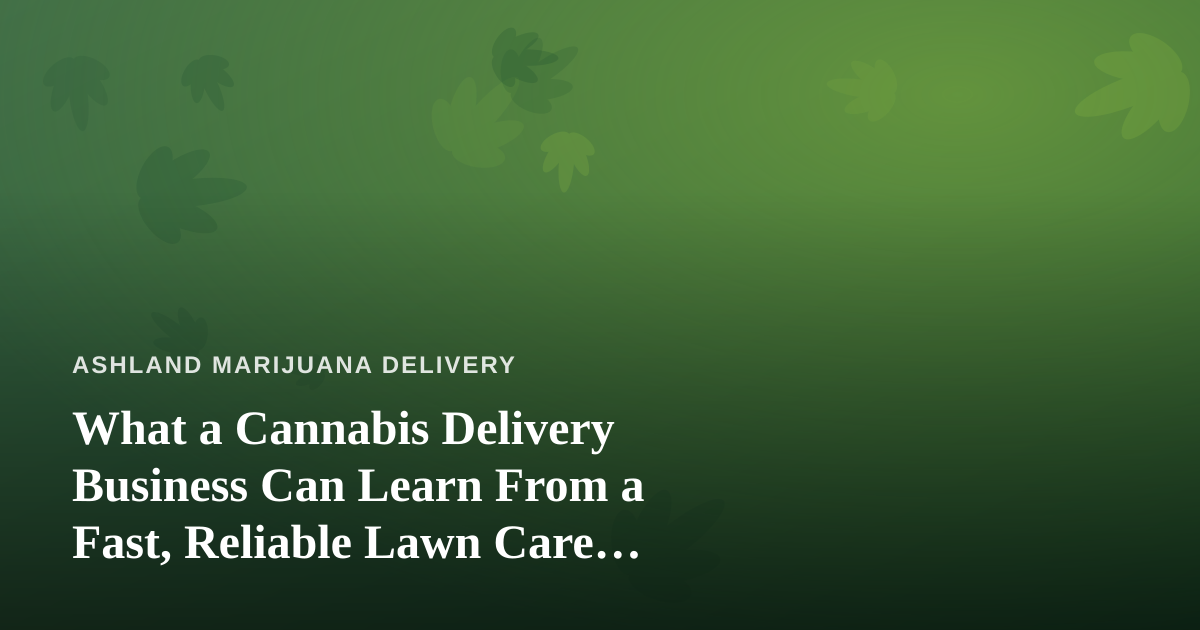 What a Cannabis Delivery Business Can Learn From a Fast, Reliable Lawn Care Company