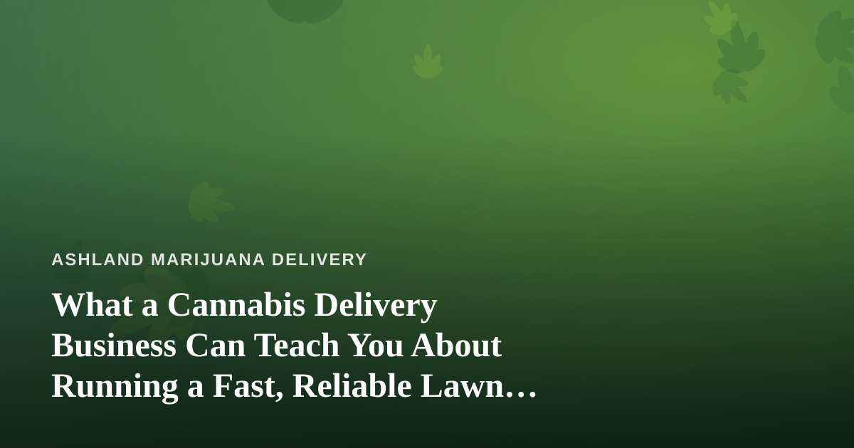 What a Cannabis Delivery Business Can Teach You About Running a Fast, Reliable Lawn Care Company