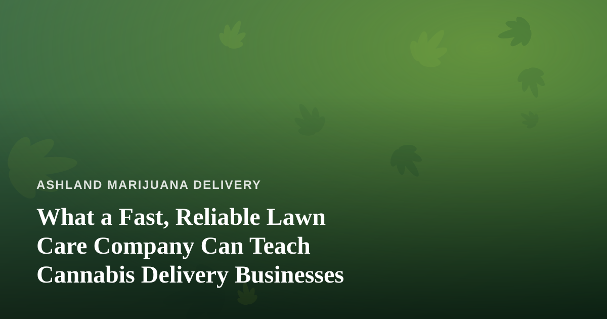 What a Fast, Reliable Lawn Care Company Can Teach Cannabis Delivery Businesses
