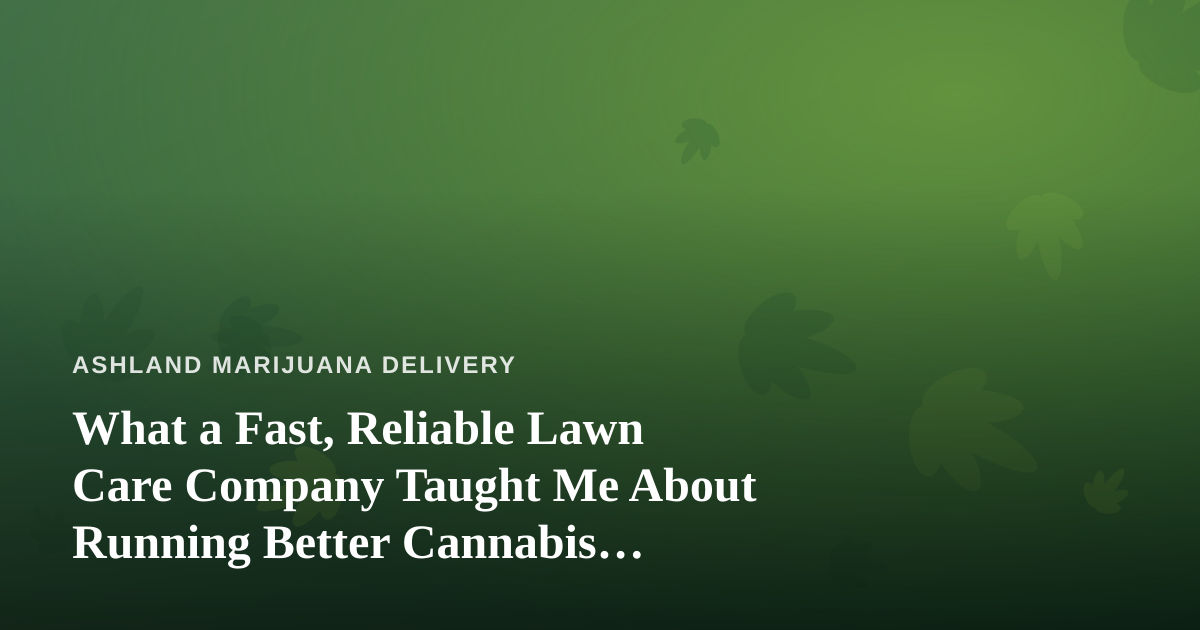 What a Fast, Reliable Lawn Care Company Taught Me About Running Better Cannabis Delivery