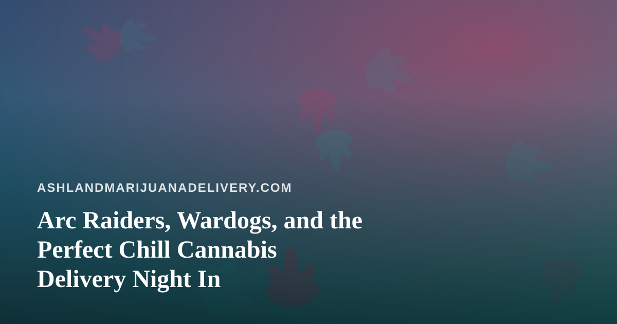 Arc Raiders, Wardogs, and the Perfect Chill Cannabis Delivery Night In