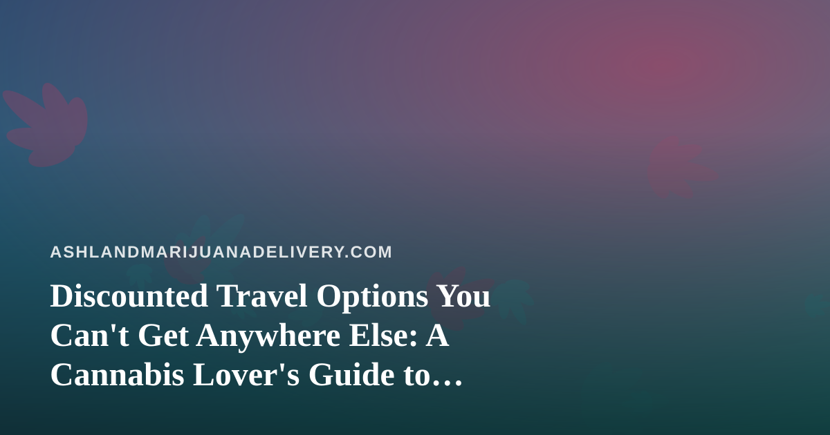 Discounted Travel Options You Can’t Get Anywhere Else: A Cannabis Lover’s Guide to Smart Getaways