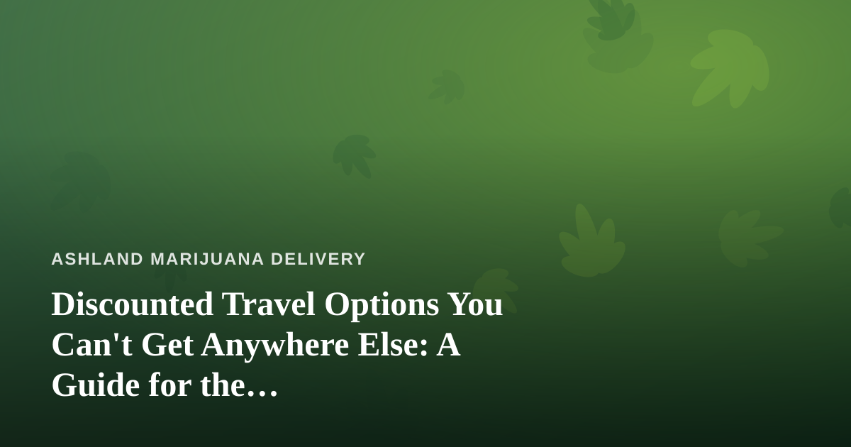 Discounted Travel Options You Can’t Get Anywhere Else: A Guide for the Cannabis-Friendly Traveler