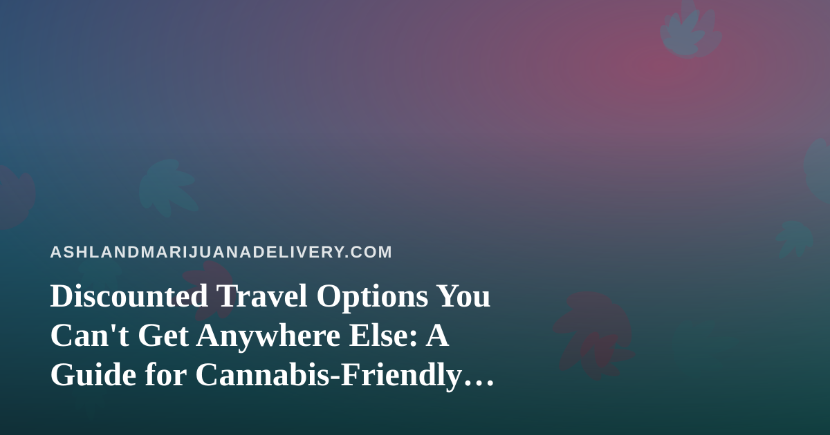Discounted Travel Options You Can’t Get Anywhere Else: A Guide for Cannabis-Friendly Travelers