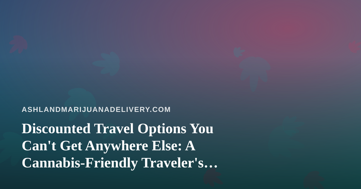 Discounted Travel Options You Can’t Get Anywhere Else: A Cannabis-Friendly Traveler’s Guide