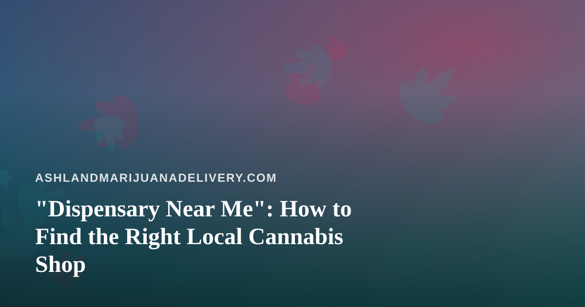 “Dispensary Near Me”: How to Find the Right Local Cannabis Shop