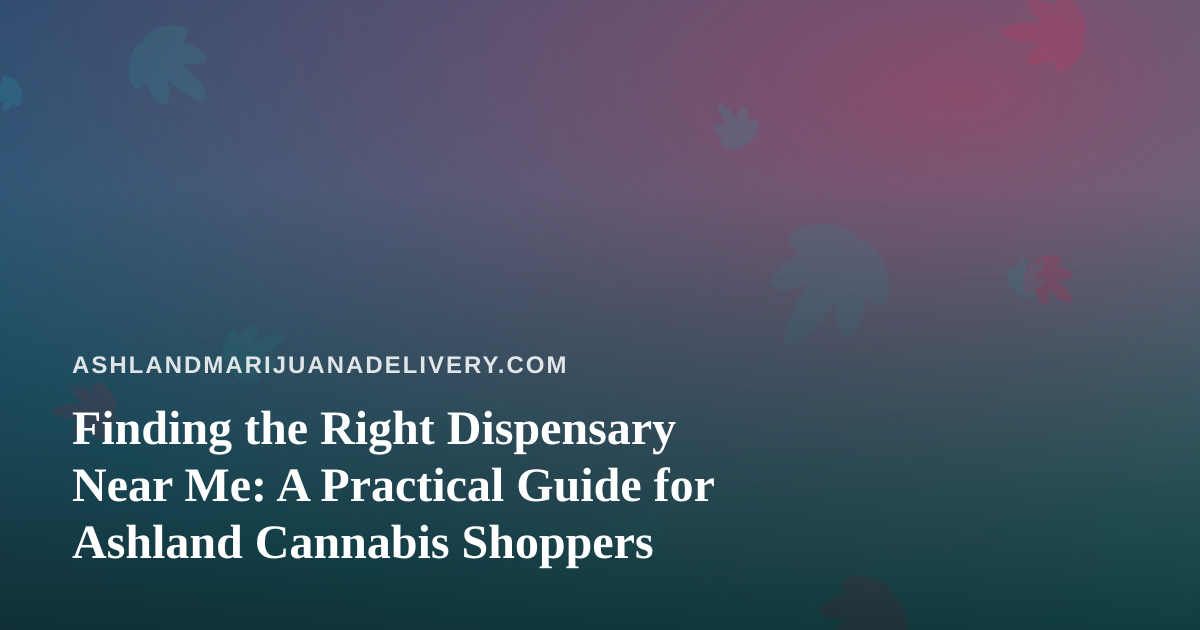 Finding the Right Dispensary Near Me: A Practical Guide for Ashland Cannabis Shoppers