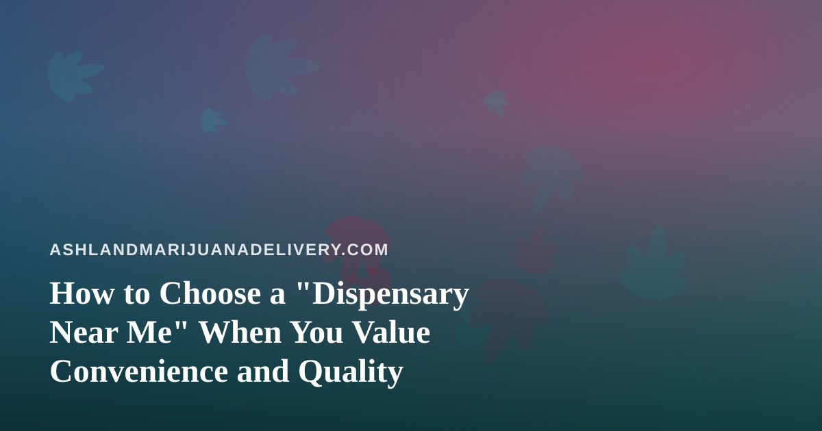 How to Choose a “Dispensary Near Me” When You Value Convenience and Quality