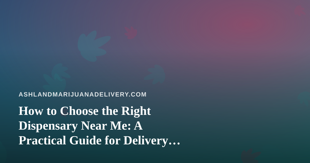 How to Choose the Right Dispensary Near Me: A Practical Guide for Delivery Shoppers