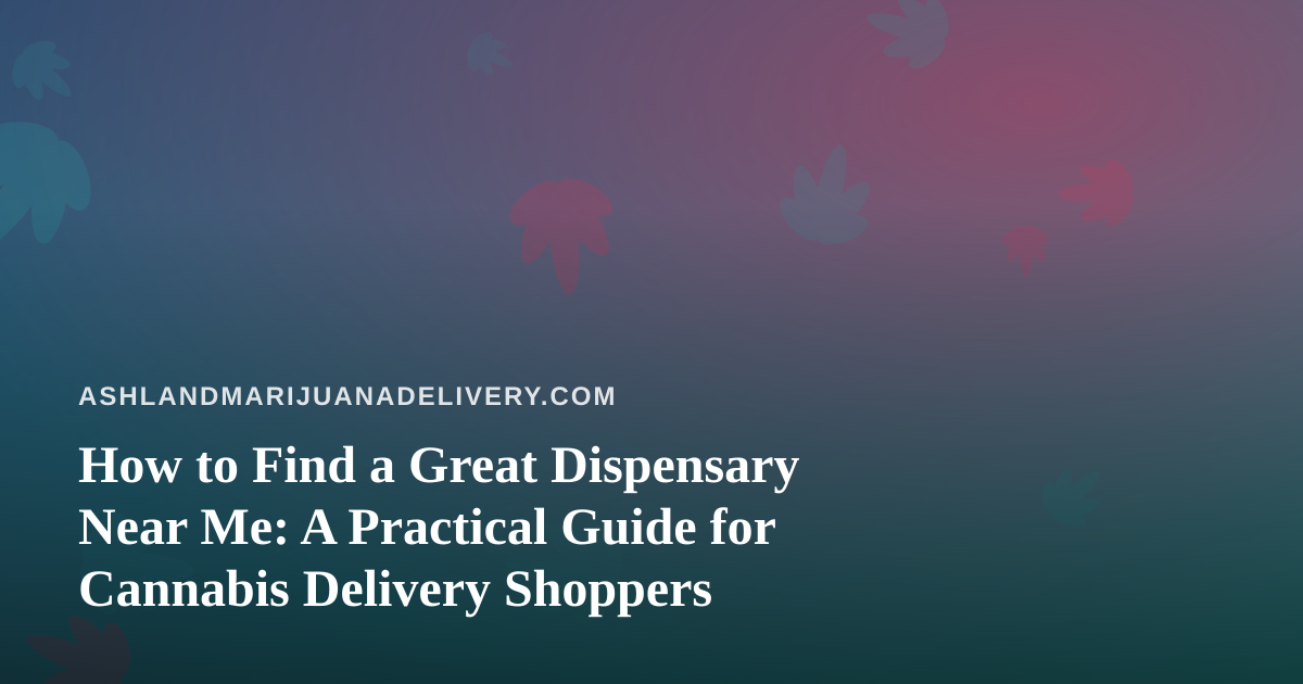 How to Find a Great Dispensary Near Me: A Practical Guide for Cannabis Delivery Shoppers