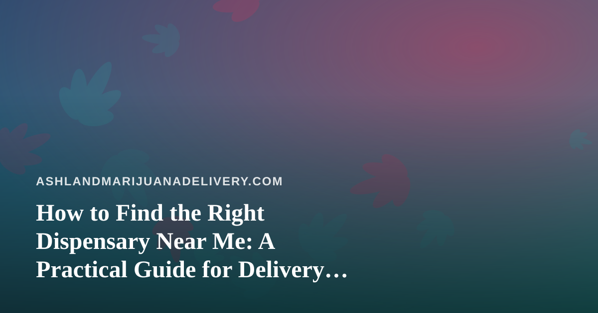 How to Find the Right Dispensary Near Me: A Practical Guide for Delivery Shoppers