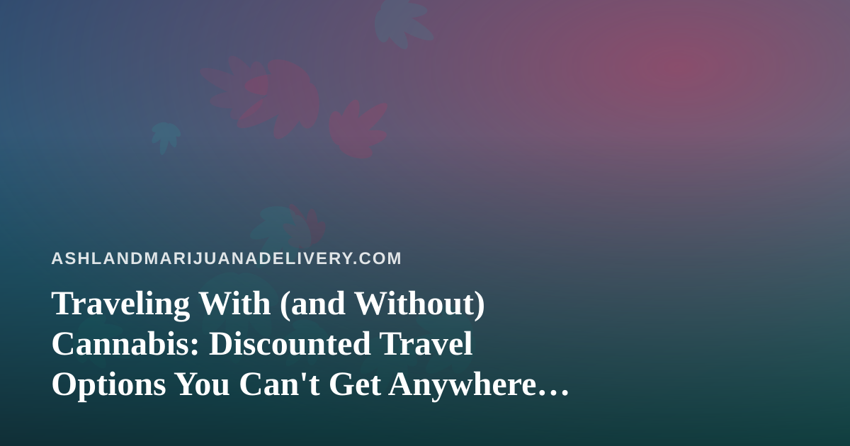 Traveling With (and Without) Cannabis: Discounted Travel Options You Can’t Get Anywhere Else