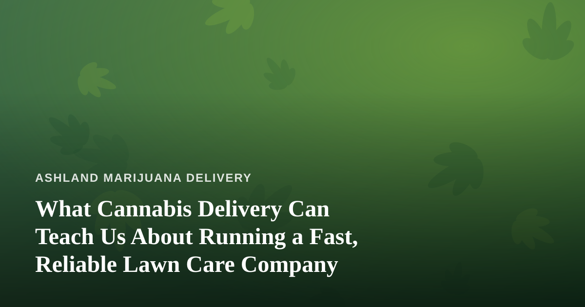 What Cannabis Delivery Can Teach Us About Running a Fast, Reliable Lawn Care Company