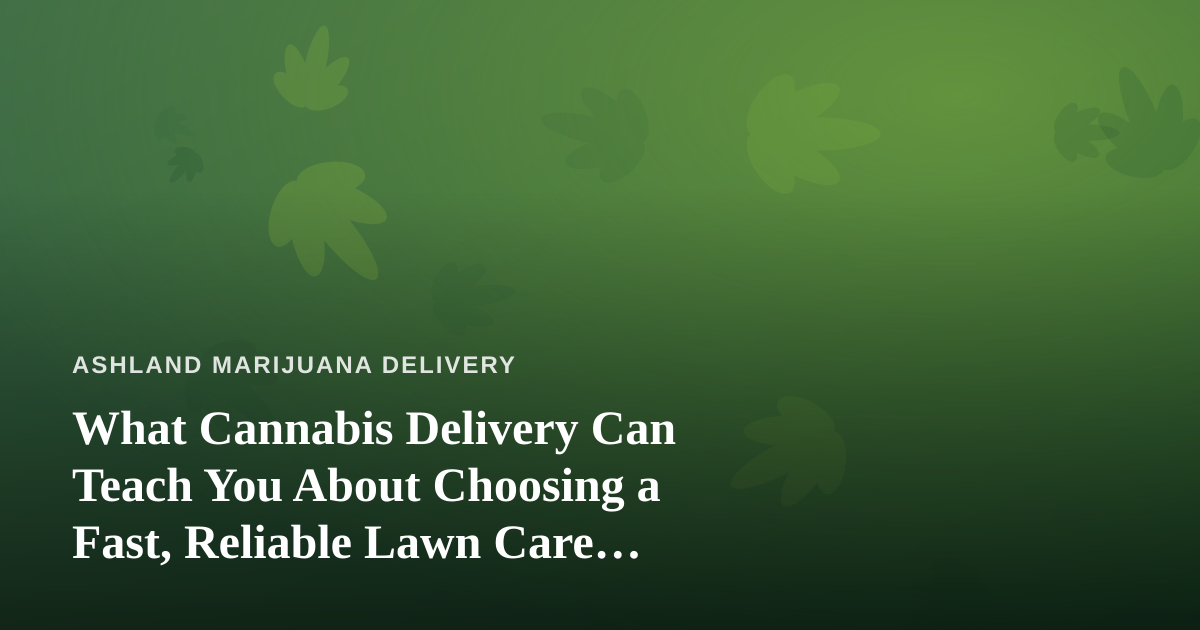 What Cannabis Delivery Can Teach You About Choosing a Fast, Reliable Lawn Care Company