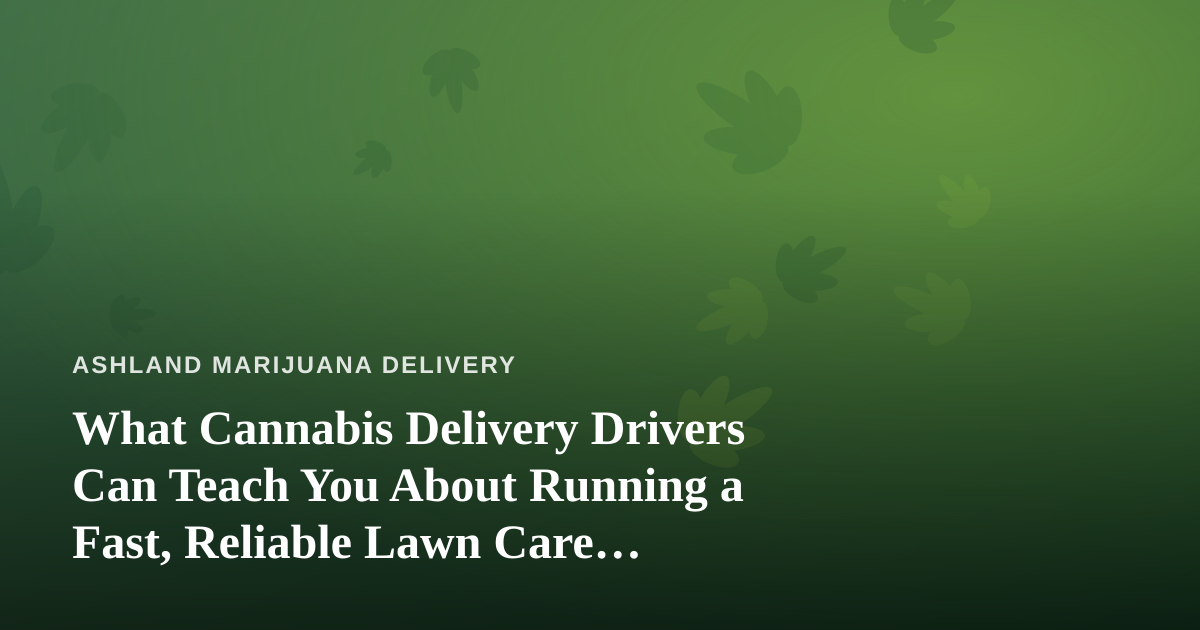 What Cannabis Delivery Drivers Can Teach You About Running a Fast, Reliable Lawn Care Company