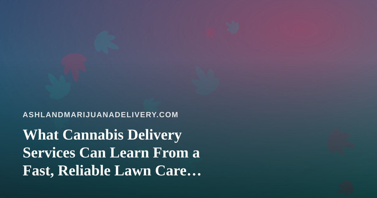 What Cannabis Delivery Services Can Learn From a Fast, Reliable Lawn Care Company