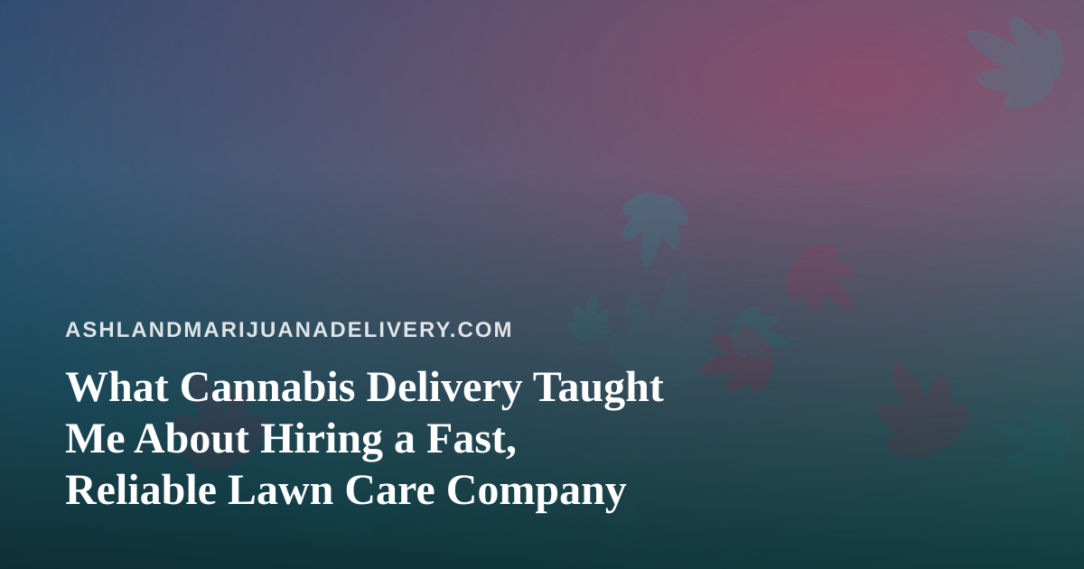 What Cannabis Delivery Taught Me About Hiring a Fast, Reliable Lawn Care Company