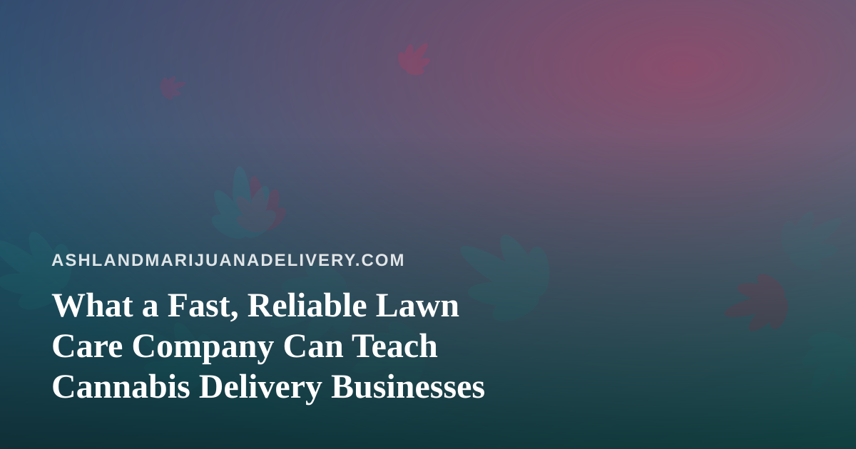 What a Fast, Reliable Lawn Care Company Can Teach Cannabis Delivery Businesses