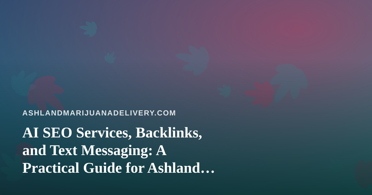 AI SEO Services, Backlinks, and Text Messaging: A Practical Guide for Ashland Cannabis Delivery Brands
