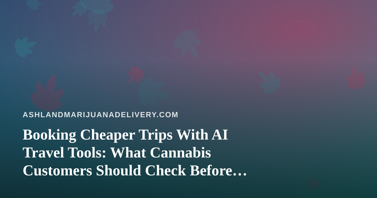Booking Cheaper Trips With AI Travel Tools: What Cannabis Customers Should Check Before They Fly