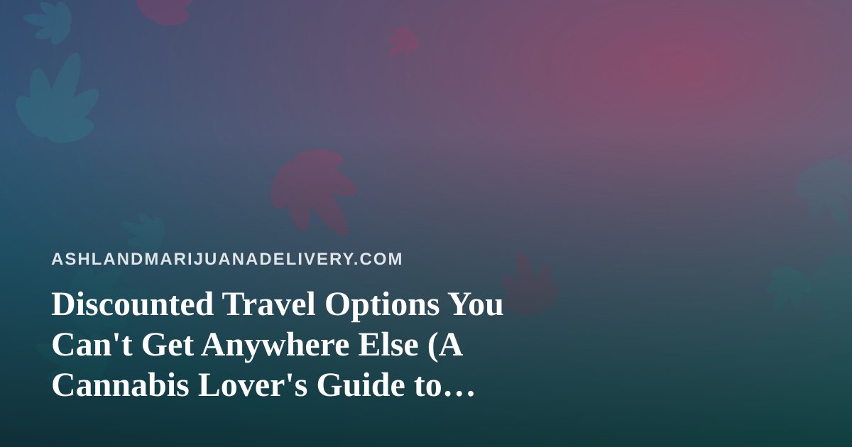 Discounted Travel Options You Can’t Get Anywhere Else (A Cannabis Lover’s Guide to Smart Trips)