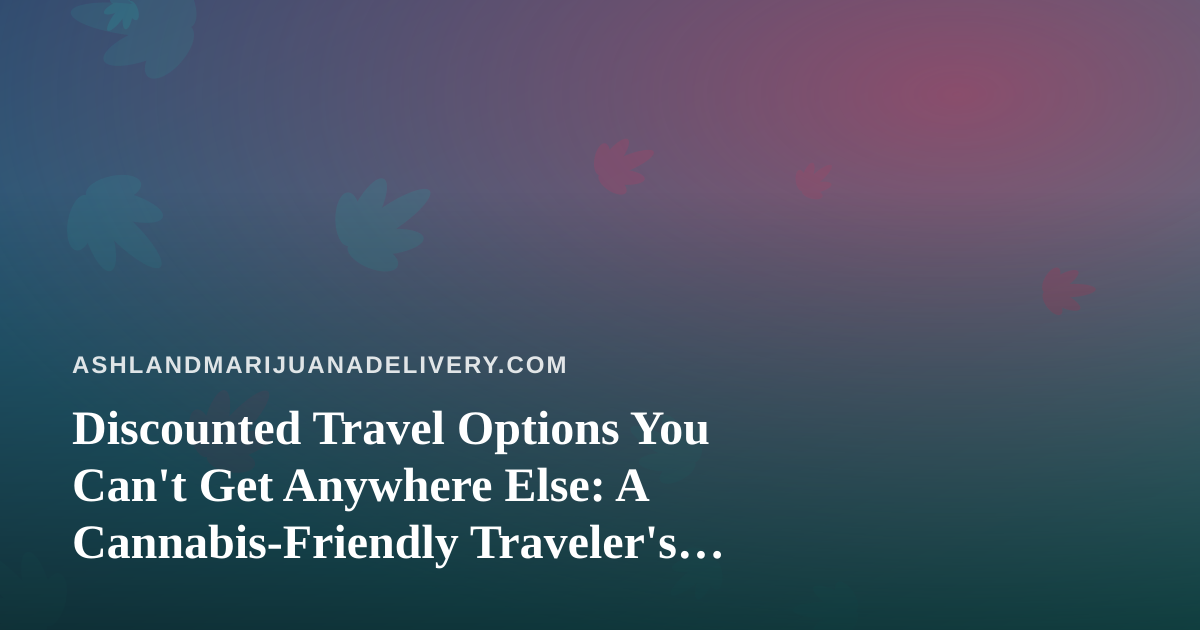 Discounted Travel Options You Can’t Get Anywhere Else: A Cannabis-Friendly Traveler’s Guide