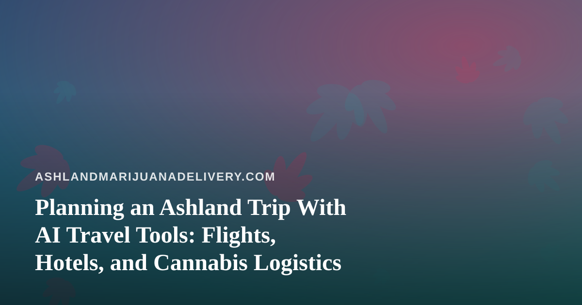 Planning an Ashland Trip With AI Travel Tools: Flights, Hotels, and Cannabis Logistics