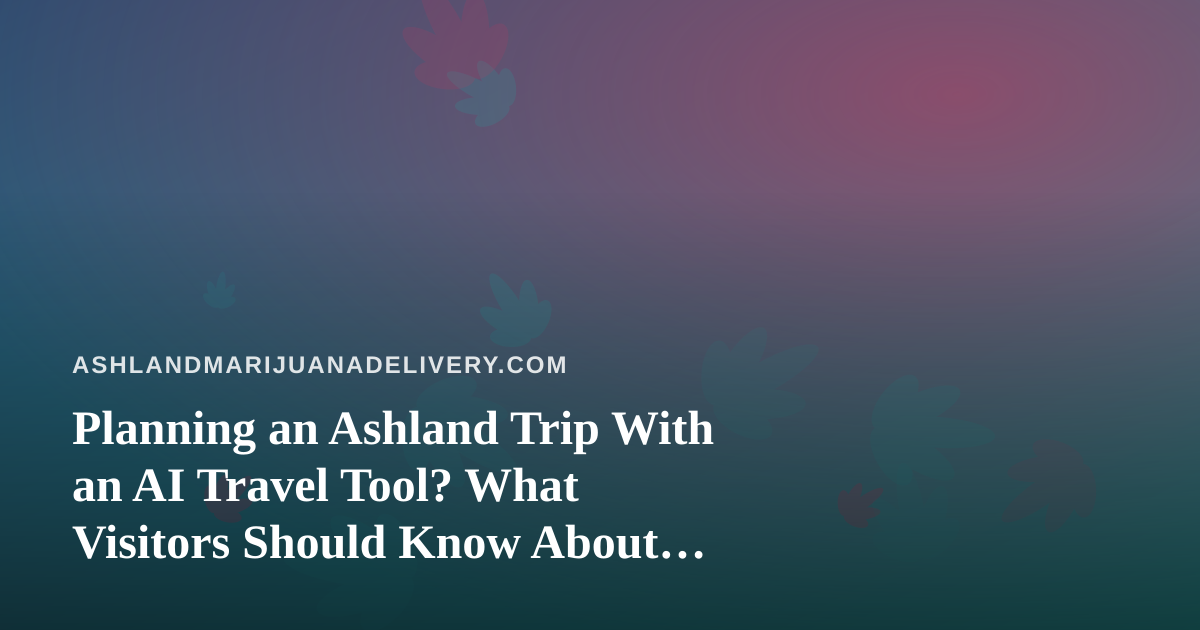 Planning an Ashland Trip With an AI Travel Tool? What Visitors Should Know About Cannabis on the Road