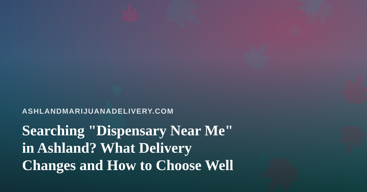 Searching “Dispensary Near Me” in Ashland? What Delivery Changes and How to Choose Well