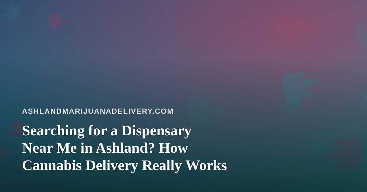 Searching for a Dispensary Near Me in Ashland? How Cannabis Delivery Really Works