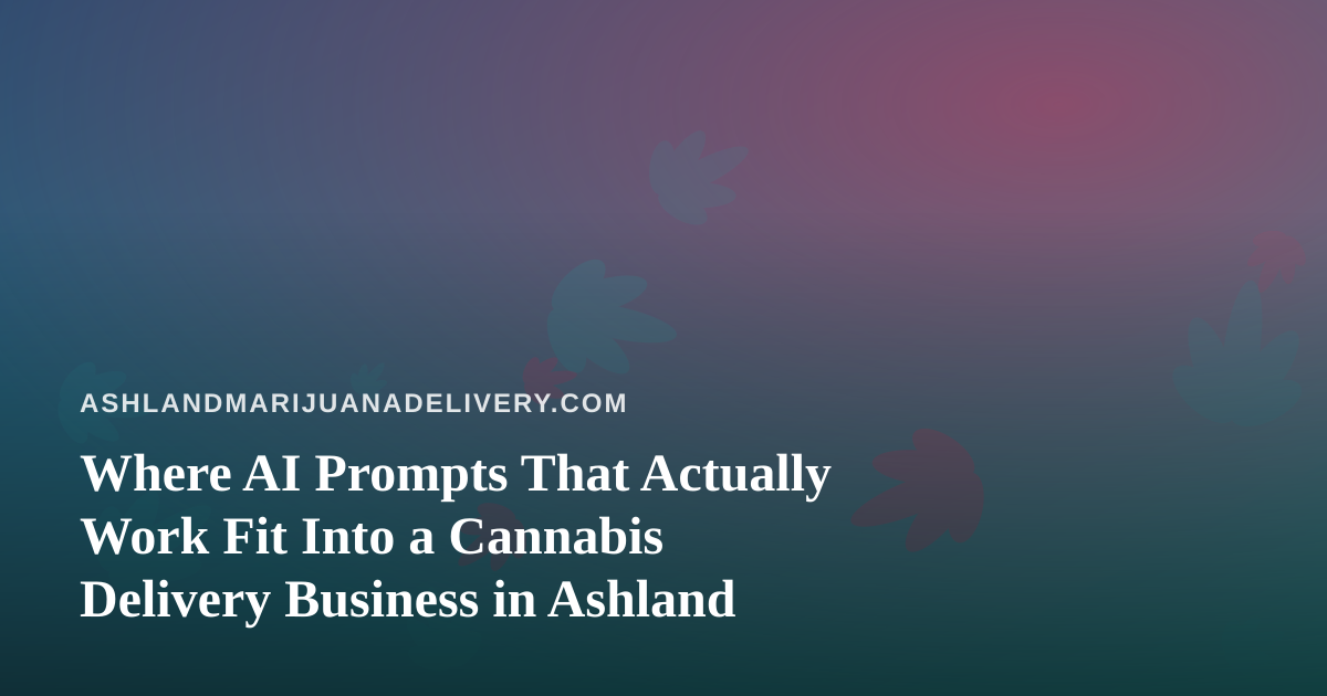 Where AI Prompts That Actually Work Fit Into a Cannabis Delivery Business in Ashland